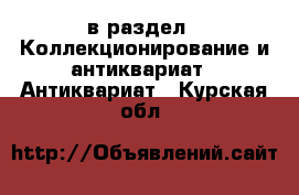  в раздел : Коллекционирование и антиквариат » Антиквариат . Курская обл.